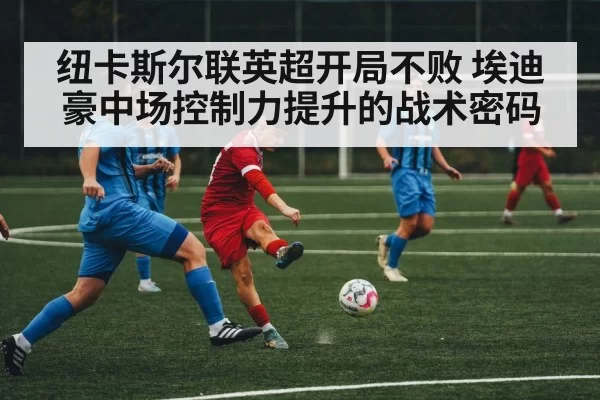 纽卡斯尔联英超开局不败 埃迪豪中场控制力提升的战术密码