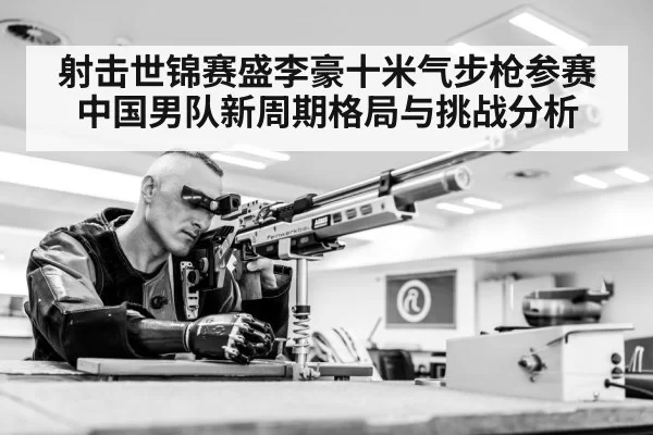 射击世锦赛盛李豪十米气步枪参赛中国男队新周期格局与挑战分析