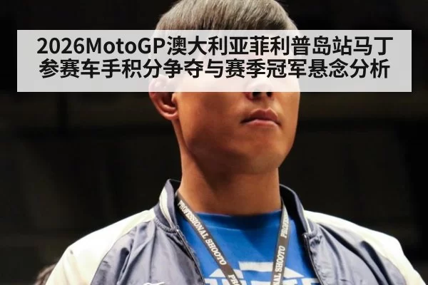 2026MotoGP澳大利亚菲利普岛站马丁参赛车手积分争夺与赛季冠军悬念分析