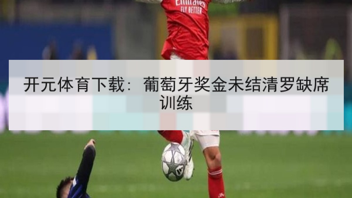 开元体育下载: 葡萄牙奖金未结清罗缺席训练