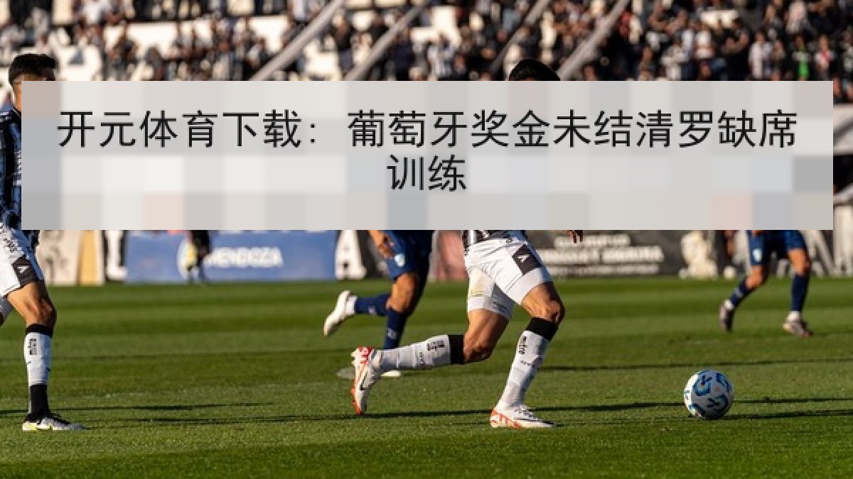 开元体育下载: 葡萄牙奖金未结清罗缺席训练