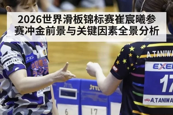2026世界滑板锦标赛崔宸曦参赛冲金前景与关键因素全景分析